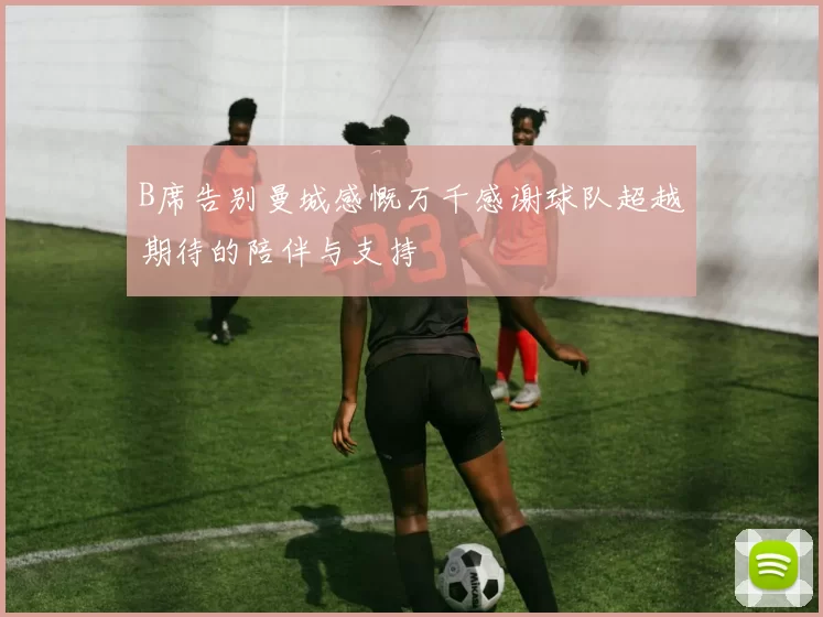 B席告别曼城感慨万千感谢球队超越期待的陪伴与支持