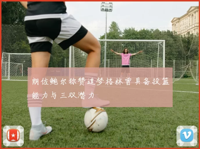 朗佐鲍尔称赞追梦格林曾具备投篮能力与三双潜力