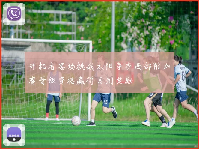 开拓者客场挑战太阳争夺西部附加赛晋级资格赢得马刺奖励