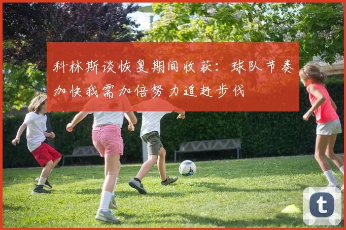 科林斯谈恢复期间收获：球队节奏加快我需加倍努力追赶步伐