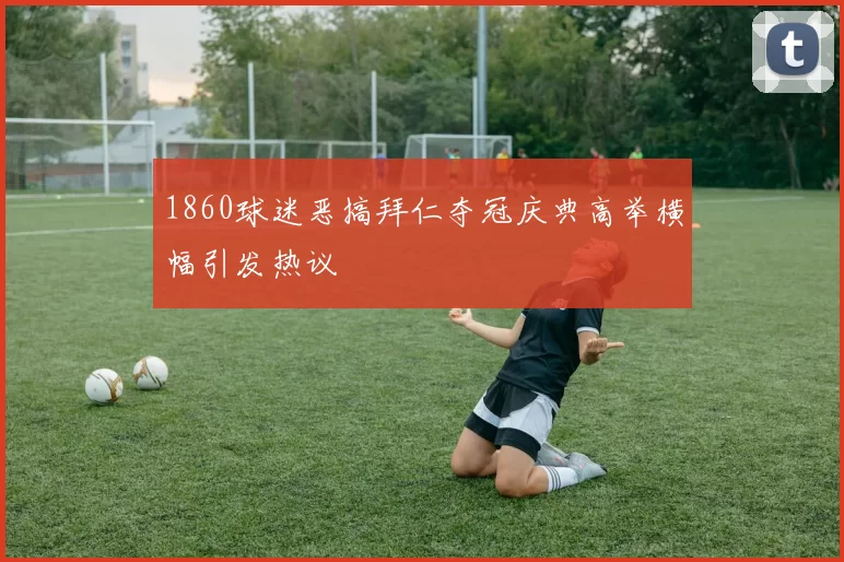 1860球迷恶搞拜仁夺冠庆典高举横幅引发热议