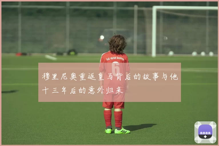 穆里尼奥重返皇马背后的故事与他十三年后的意外归来