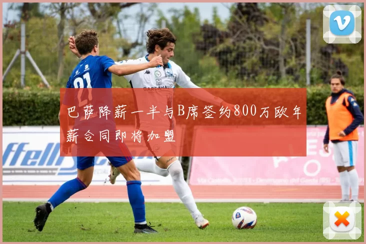 巴萨降薪一半与B席签约800万欧年薪合同即将加盟
