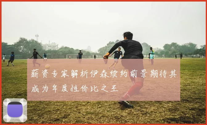 薪资专家解析伊森续约前景期待其成为年度性价比之王