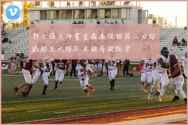 郭士强点评霍金森表现称其三分球威胁巨大球队未能有效防守