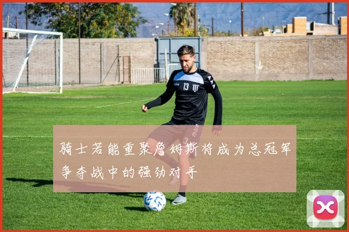 骑士若能重聚詹姆斯将成为总冠军争夺战中的强劲对手