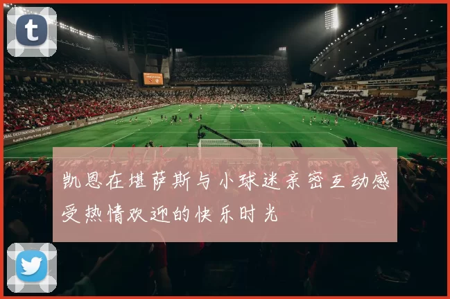 凯恩在堪萨斯与小球迷亲密互动感受热情欢迎的快乐时光