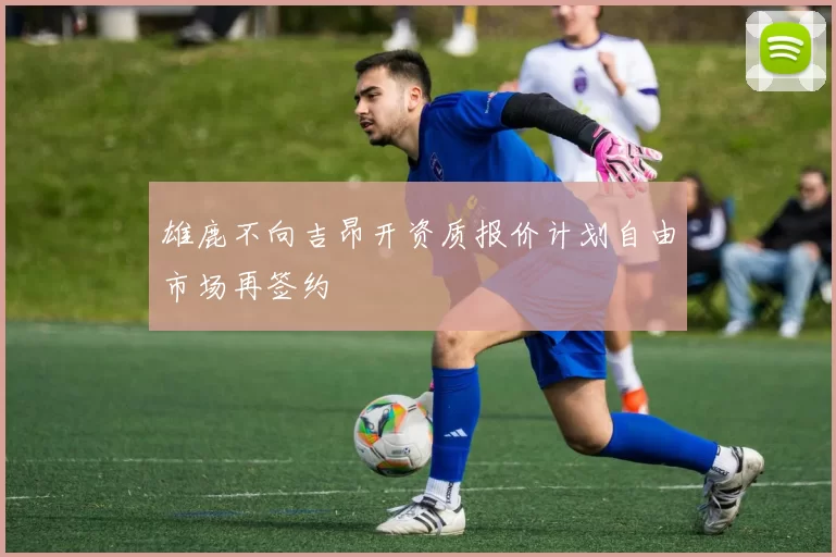 雄鹿不向吉昂开资质报价计划自由市场再签约