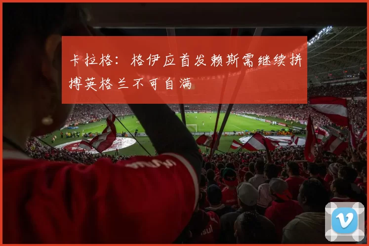 卡拉格：格伊应首发赖斯需继续拼搏英格兰不可自满