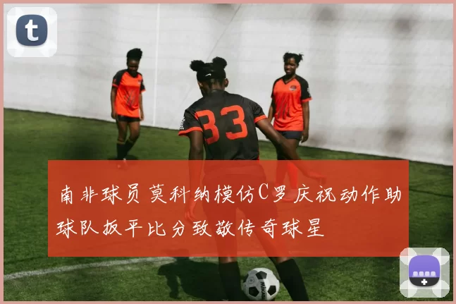 南非球员莫科纳模仿C罗庆祝动作助球队扳平比分致敬传奇球星