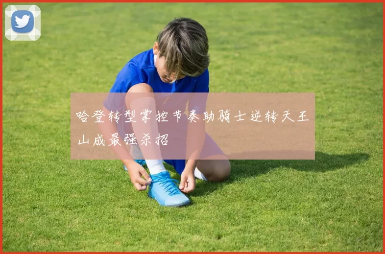 哈登转型掌控节奏助骑士逆转天王山成最强杀招