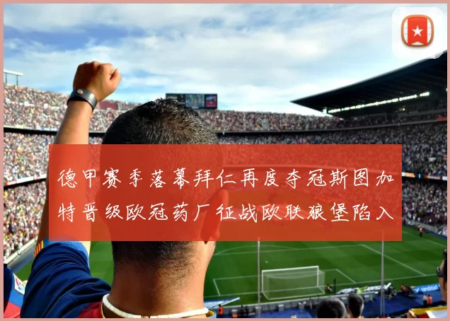 德甲赛季落幕拜仁再度夺冠斯图加特晋级欧冠药厂征战欧联狼堡陷入保级附加赛