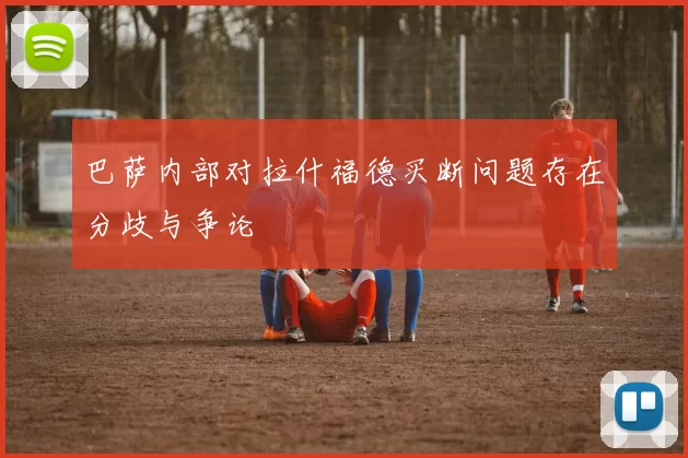 巴萨内部对拉什福德买断问题存在分歧与争论