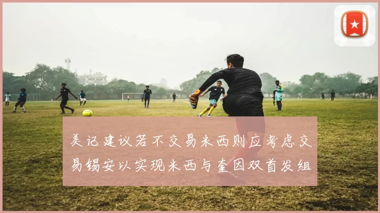 美记建议若不交易米西则应考虑交易锡安以实现米西与奎因双首发组合