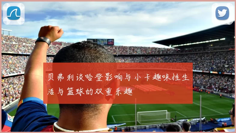 贝弗利谈哈登影响与小卡趣味性生活与篮球的双重乐趣