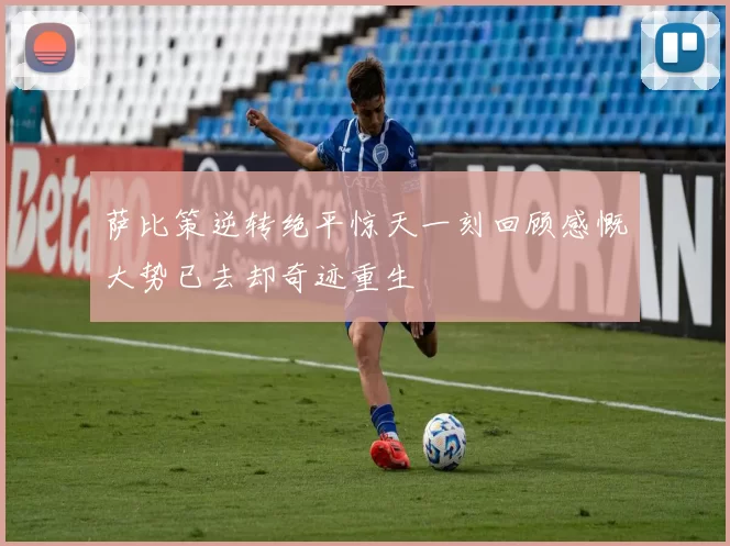 萨比策逆转绝平惊天一刻回顾感慨大势已去却奇迹重生