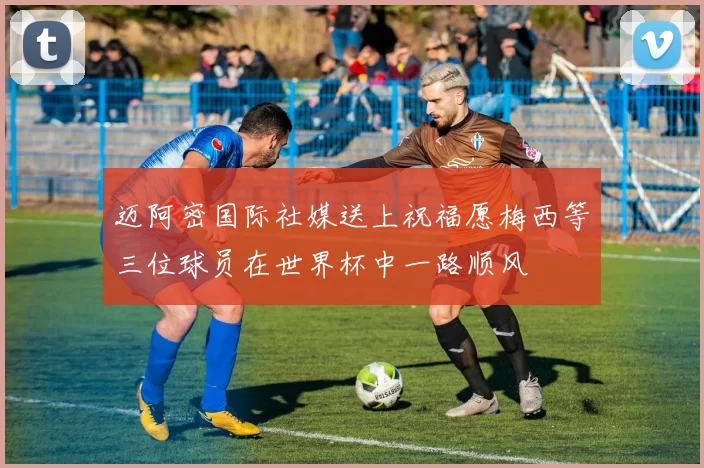 迈阿密国际社媒送上祝福愿梅西等三位球员在世界杯中一路顺风