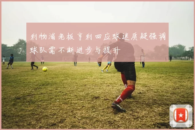 利物浦老板亨利回应球迷质疑强调球队需不断进步与提升