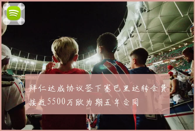拜仁达成协议签下塞巴里达转会费接近5500万欧为期五年合同