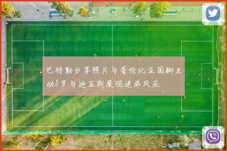 巴特勒分享照片与哥伦比亚国脚互动J罗与迪亚斯展现迷弟风采