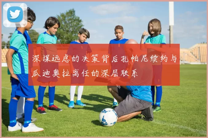 深谋远虑的决策背后孔帕尼续约与瓜迪奥拉离任的深层联系