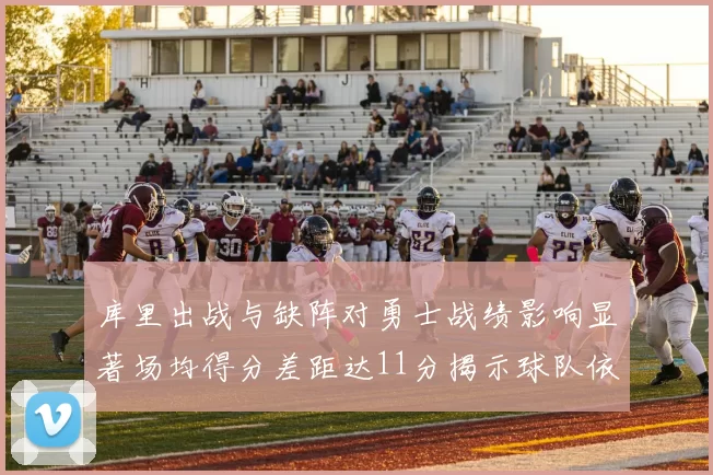 库里出战与缺阵对勇士战绩影响显著场均得分差距达11分揭示球队依赖性