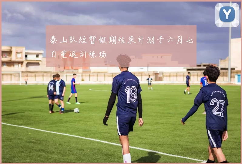 泰山队短暂假期结束计划于六月七日重返训练场