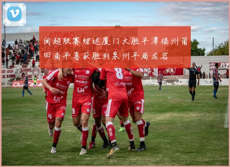 闽超联赛综述厦门大胜平潭福州莆田南平喜获胜利泉州平局龙岩