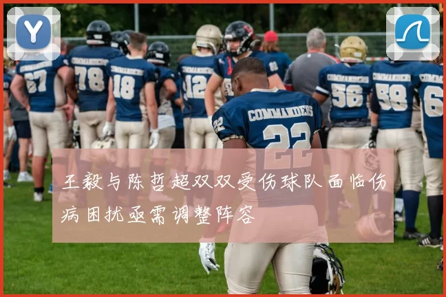 王毅与陈哲超双双受伤球队面临伤病困扰亟需调整阵容